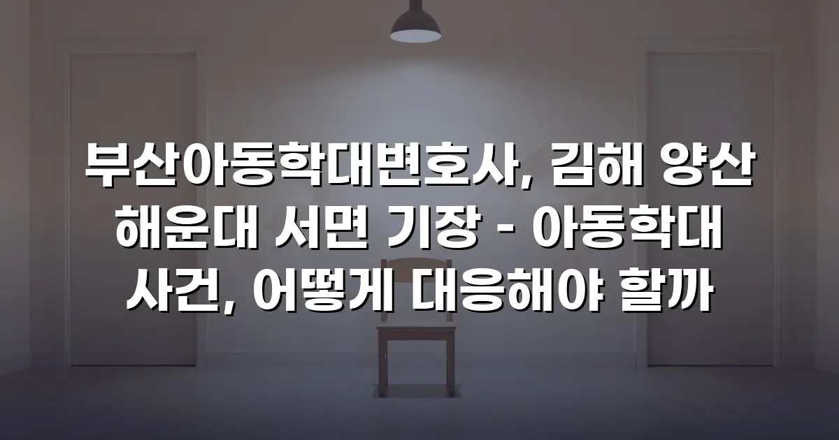 부산아동학대변호사, 김해 양산 해운대 서면 기장 – 아동학대 사건, 어떻게 대응해야 할까