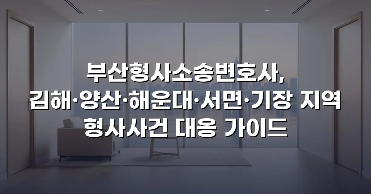 부산형사소송변호사, 김해·양산·해운대·서면·기장 지역 형사사건 대응 가이드