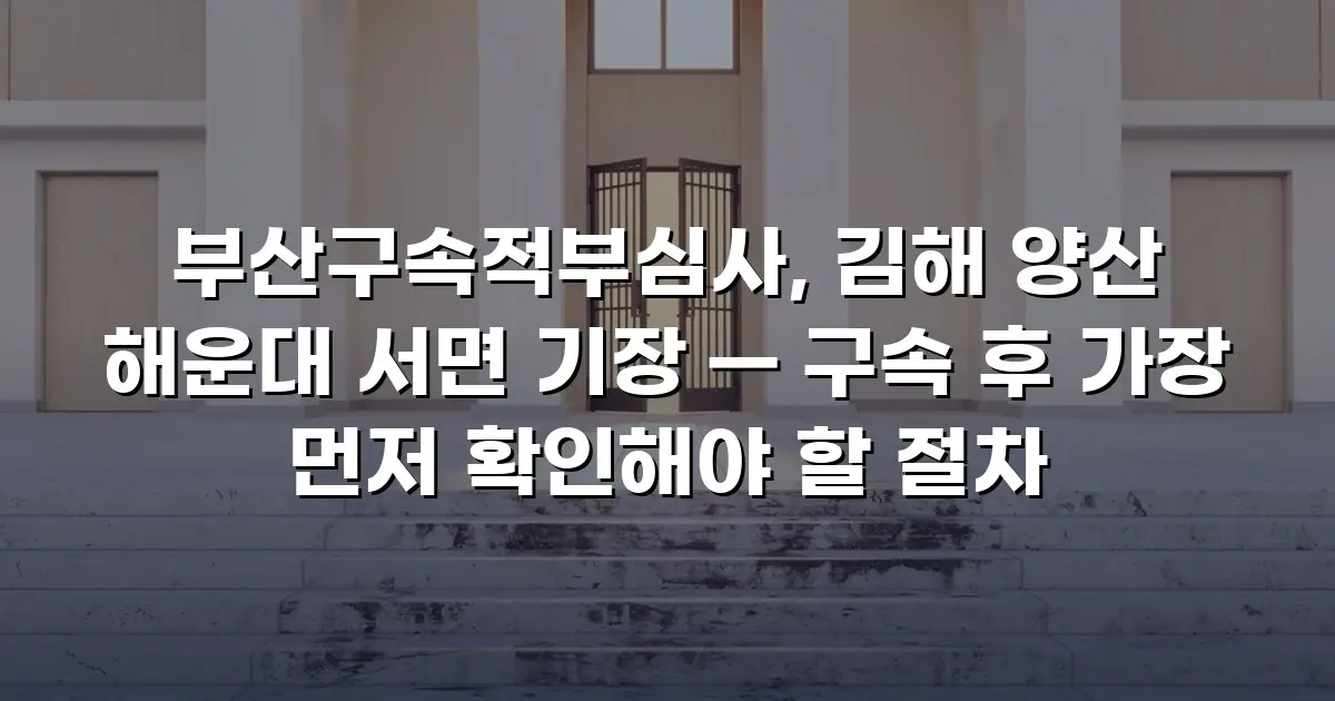 부산구속적부심사, 김해 양산 해운대 서면 기장 — 구속 후 가장 먼저 확인해야 할 절차