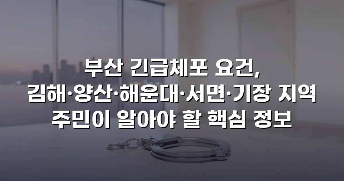 부산 긴급체포 요건, 김해·양산·해운대·서면·기장 지역 주민이 알아야 할 핵심 정보