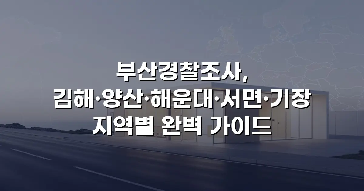 부산경찰조사, 김해·양산·해운대·서면·기장 지역별 완벽 가이드