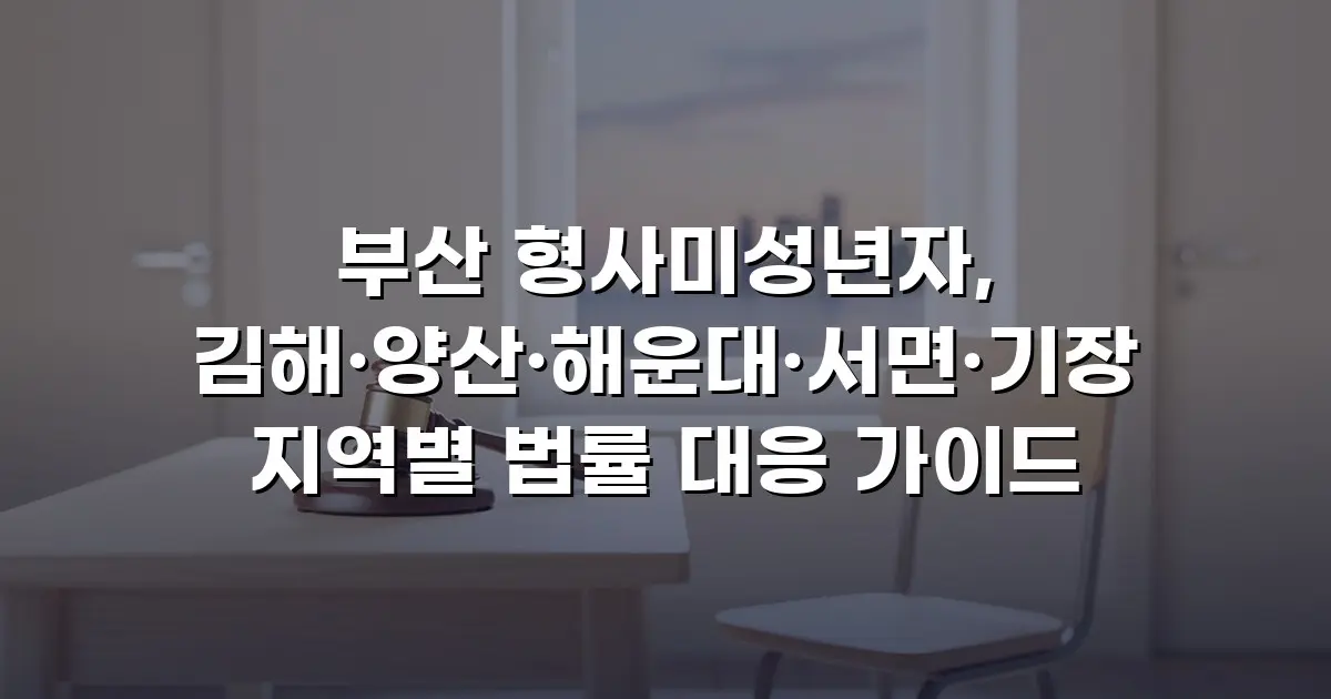 부산 형사미성년자, 김해·양산·해운대·서면·기장 지역별 법률 대응 가이드