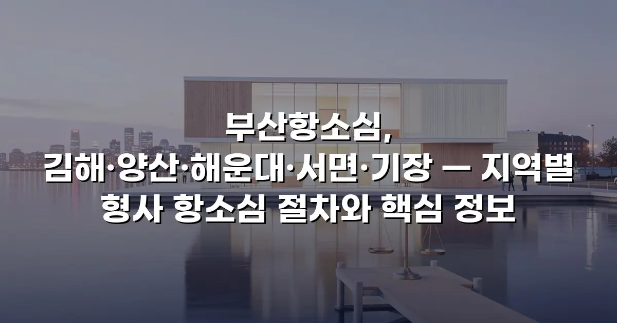 부산항소심, 김해·양산·해운대·서면·기장 — 지역별 형사 항소심 절차와 핵심 정보
