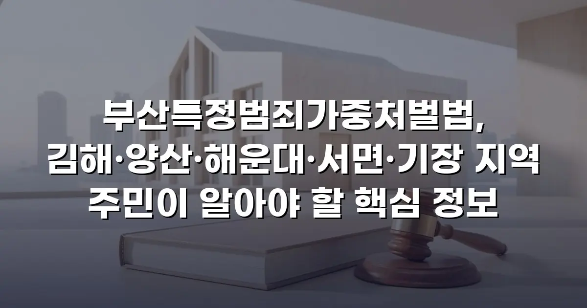 부산특정범죄가중처벌법, 김해·양산·해운대·서면·기장 지역 주민이 알아야 할 핵심 정보