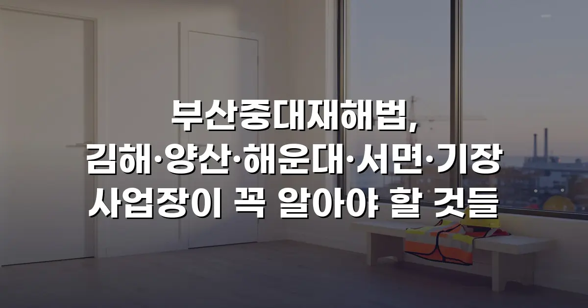 부산중대재해법, 김해·양산·해운대·서면·기장 사업장이 꼭 알아야 할 것들