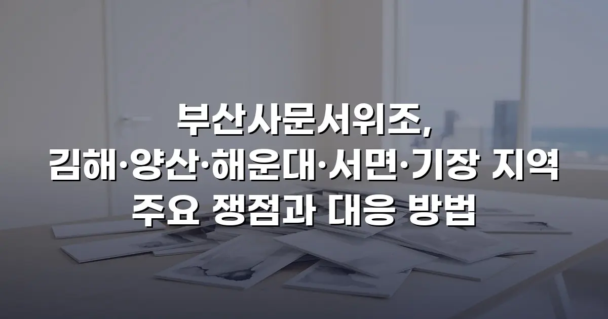 부산사문서위조, 김해·양산·해운대·서면·기장 지역 주요 쟁점과 대응 방법