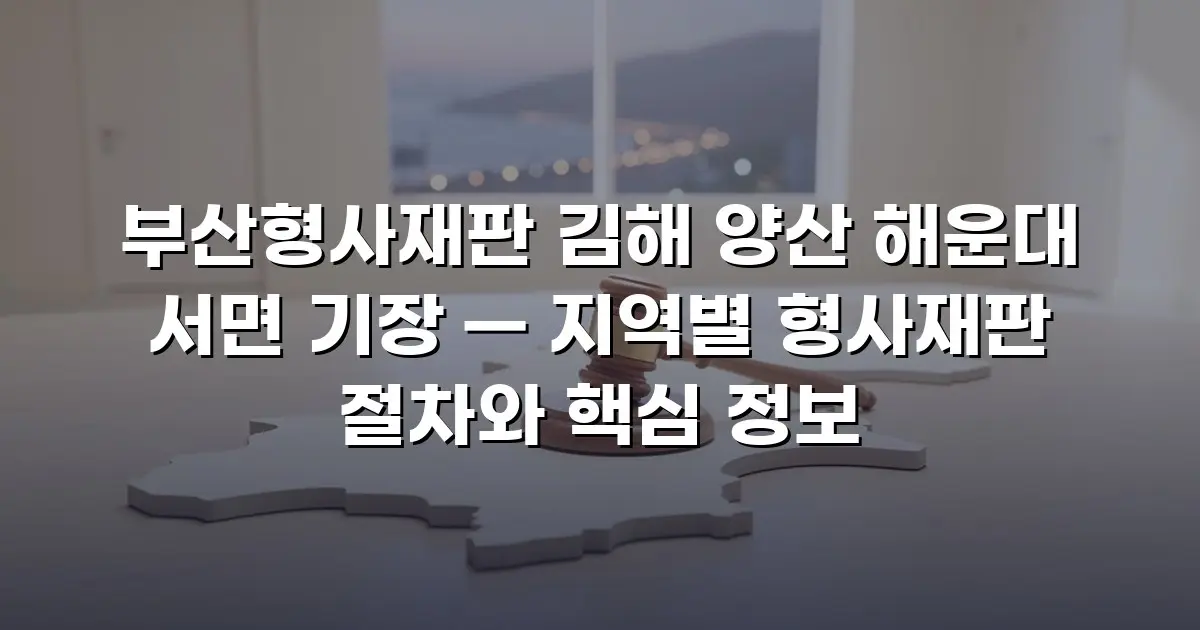 부산형사재판 김해 양산 해운대 서면 기장 — 지역별 형사재판 절차와 핵심 정보