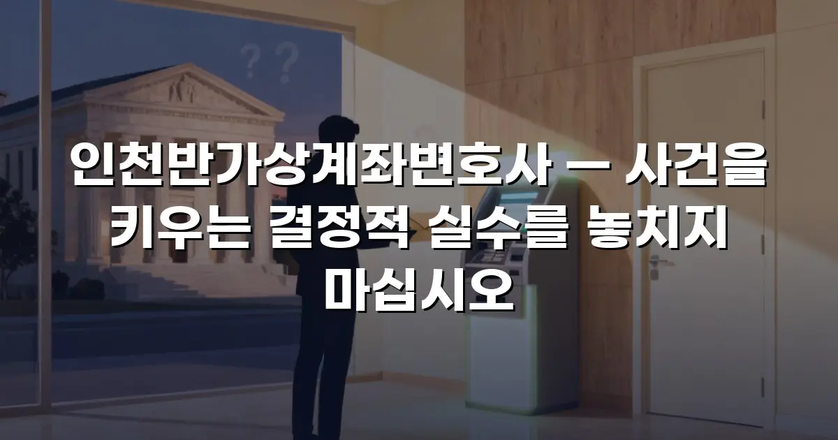 인천반가상계좌변호사 — 사건을 키우는 결정적 실수를 놓치지 마십시오