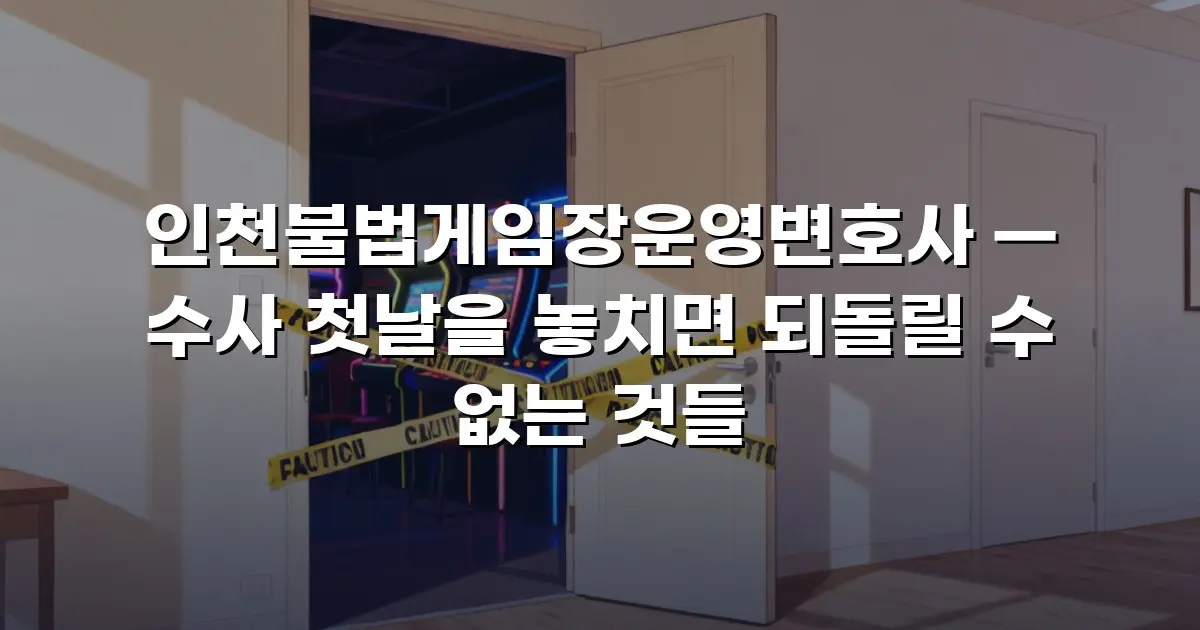 인천불법게임장운영변호사 — 수사 첫날을 놓치면 되돌릴 수 없는 것들