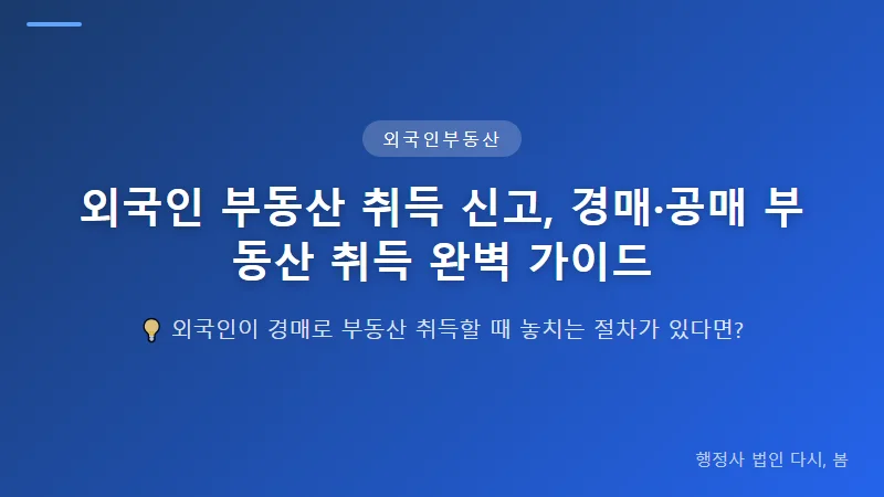 외국인 부동산 취득 신고, 경매·공매 부동산 취득 완벽 가이드 외국인 토지 취득 허가 요건 및 절차