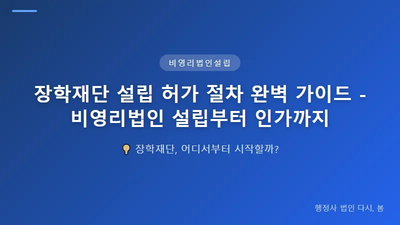 장학재단 설립 허가 절차 완벽 가이드 - 비영리법인 설립부터 인가까지 장학재단 설립 허가 신청 단계별 절차