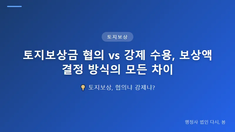 토지보상금 협의 vs 강제 수용, 보상액 결정 방식의 모든 차이 협의 보상과 강제 수용 보상액의 핵심 차이