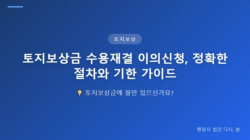토지보상금 수용재결 이의신청, 정확한 절차와 기한 가이드 토지보상금 이의신청 절차 단계별 안내