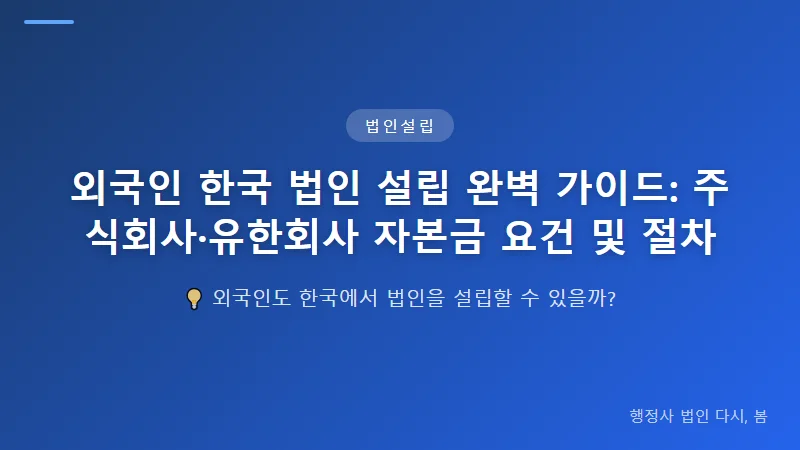 외국인 한국 법인 설립 완벽 가이드: 주식회사·유한회사 자본금 요건 및 절차 유한회사 설립과 자본금 요건