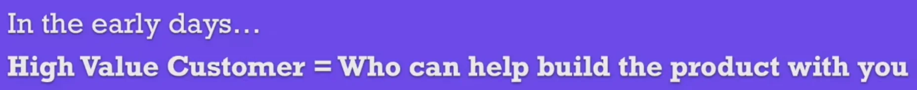 high value customer = who can help build the product with you