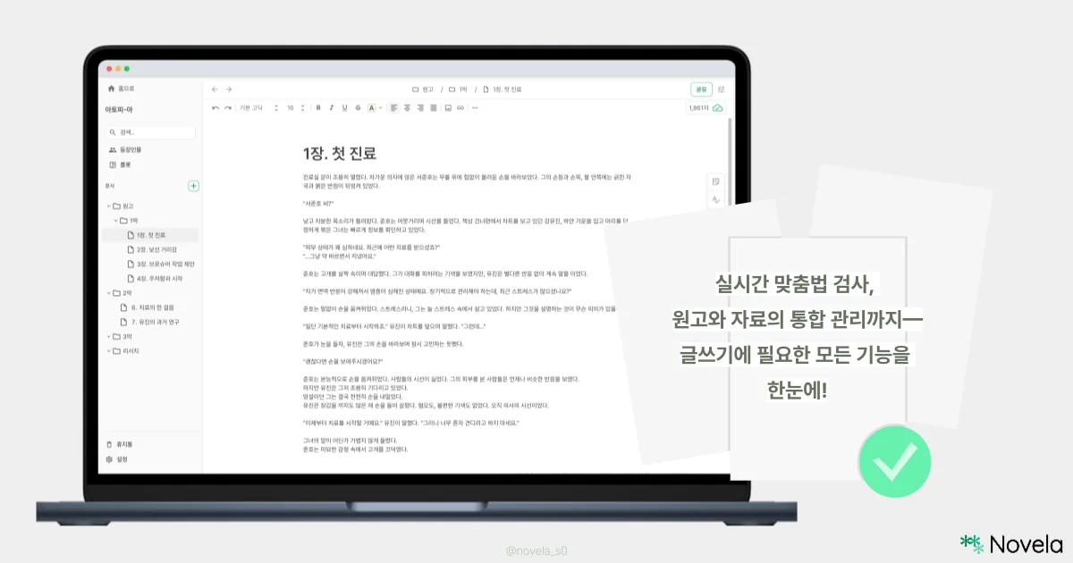 노트북 화면에 ‘노벨라’ 창작 프로그램이 열려 있다. 문서 제목은 「1장. 첫 진료」이며, 중앙에는 소설 형식의 본문이 쓰여 있고, 왼쪽 사이드바에는 ‘1막’, ‘2막’, ‘3막’, ‘리서치’ 등 문서 폴더가 정리되어 있다. 상단에는 글꼴, 글자 크기, 스타일, 정렬 등 편집 도구가 깔끔하게 나열되어 있으며, 우측 상단에는 글자 수(1,861자)가 표시되어 있다. 화면 오른쪽에는 반투명한 회색 배경 위에 초록색 글씨로 다음과 같은 설명이 적혀 있다: “실시간 맞춤법 검사, 원고와 자료의 통합 관리까지- 글쓰기에 필요한 모든 기능을 한눈에!” 하단에는 연두색 체크 아이콘과 함께 인스타그램 계정명 @novela_s0, 오른쪽 하단에는 Novela 로고가 표시되어 있다.
