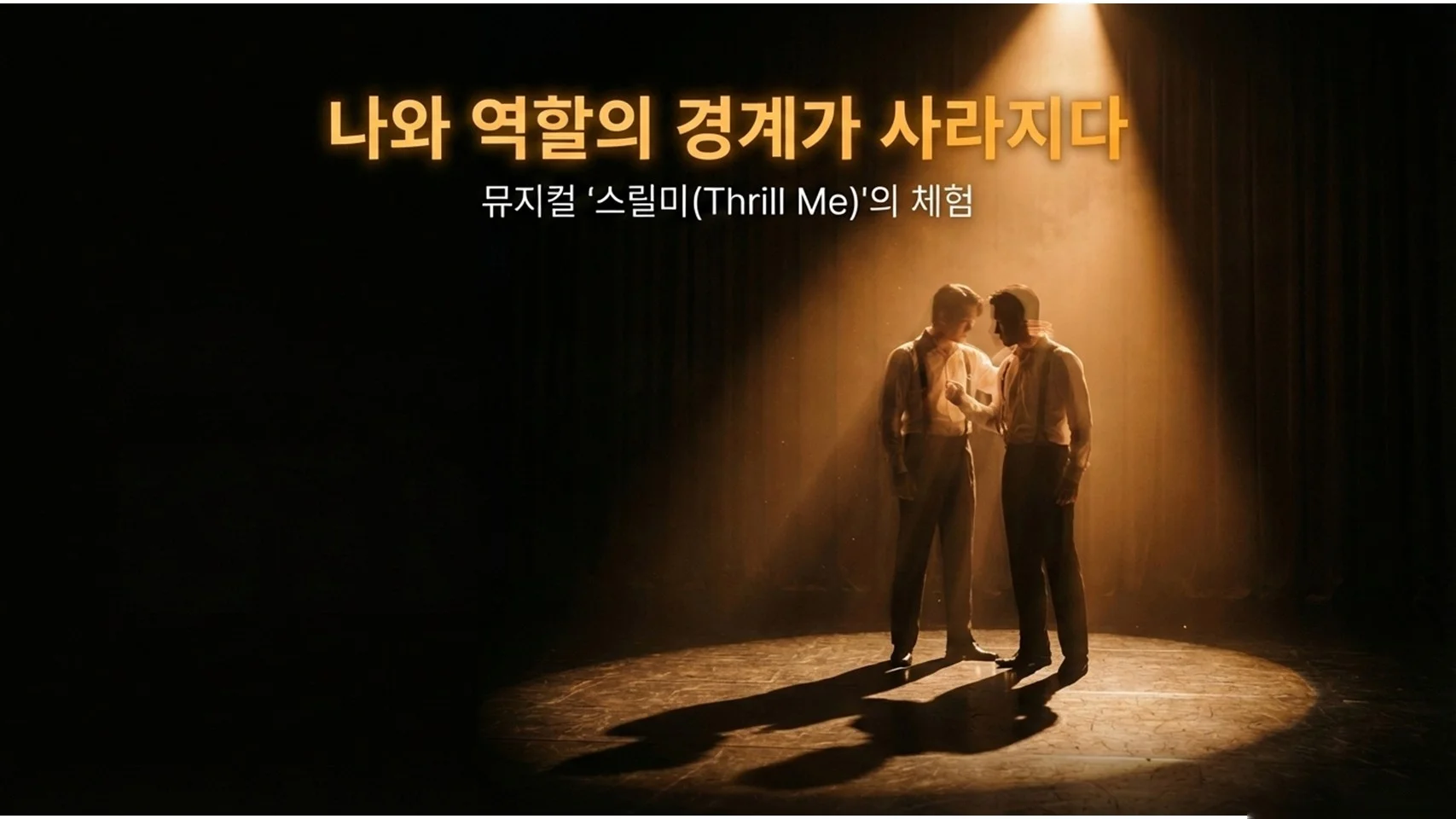 무대 위 스포트라이트 아래 마주 보고 서 있는 두 남성의 실루엣. 상단에 황금색 굵은 글씨로 "나와 역할의 경계가 사라지다", 그 아래 흰색으로 "뮤지컬 '스릴미(Thrill Me)'의 체험"이라고 적혀 있다.