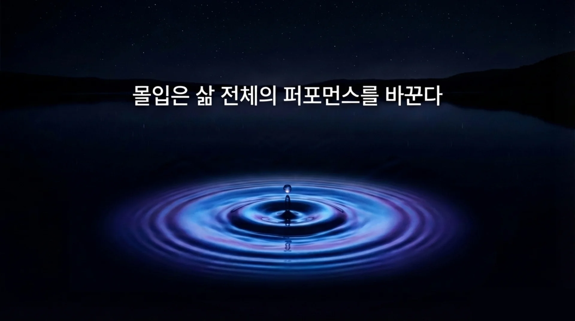 고요한 밤하늘 아래 잔잔한 수면에 물방울이 떨어지는 장면. '몰입은 삶 전체의 퍼포먼스를 바꾼다' 문구