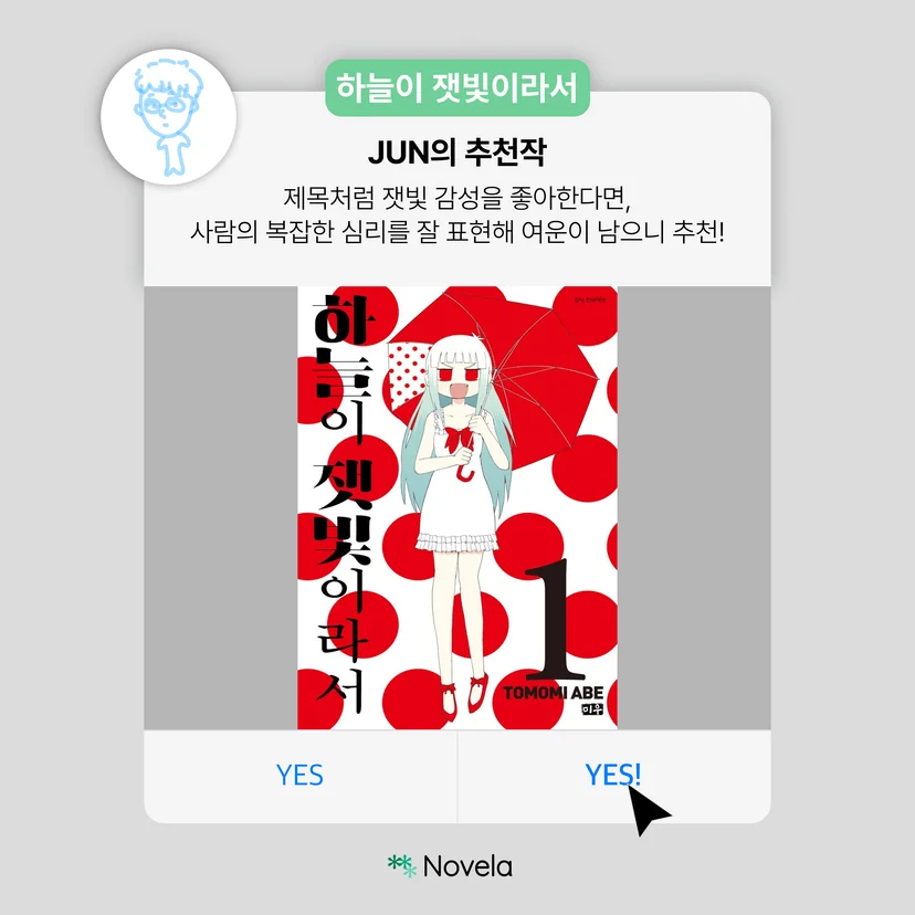 회색 배경 위에 흰색 카드가 놓인 카드뉴스 이미지. 상단 왼쪽에는 하늘색 선으로 그린 인물 캐릭터 프로필 원형 이미지가 있으며, 민트색 라벨에는 “하늘이 잿빛이라서”라고 적혀 있다. 중앙 제목은 “JUN의 추천작”이며, 본문에는 “제목처럼 잿빛 감성을 좋아한다면, 사람의 복잡한 심리를 잘 표현해 여운이 남으니 추천!”이라는 문장이 적혀 있다. 하단 중앙에는 빨간 우산을 든 흰 원피스의 소녀가 그려진 책 표지 이미지가 크게 배치되어 있고, 배경에는 빨간 원형 패턴이 반복된다. 책 제목은 “하늘이 잿빛이라서 1”, 작가는 “TOMOMI ABE”로 표기되어 있다. 맨 아래에는 파란색 “YES”, “YES!” 버튼과 검은 커서 아이콘, 하단 중앙의 Novela 로고가 들어가 있다. 전체적으로 잔잔하고 우울한 정서와 복합적인 심리를 담은 작품 추천 카드뉴스이다.
