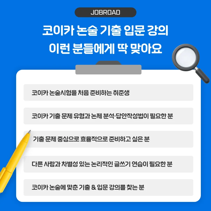 코이카 논술 기출 입문 강의 이런 분들에게 딱 맞아요'라는 제목의 이미지입니다. 수강 추천 대상으로 코이카 논술시험을 처음 준비하는 취준생, 기출 문제 유형과 논제 분석 및 답안 작성법이 필요한 분, 기출 문제 중심으로 효율적으로 준비하고 싶은 분, 다른 사람과 차별성 있는 논리적인 글쓰기 연습이 필요한 분, 코이카 논술에 맞춘 기출 및 입문 강의를 찾는 분 등 총 5가지 유형을 클립보드 형태로 나열하고 있습니다.