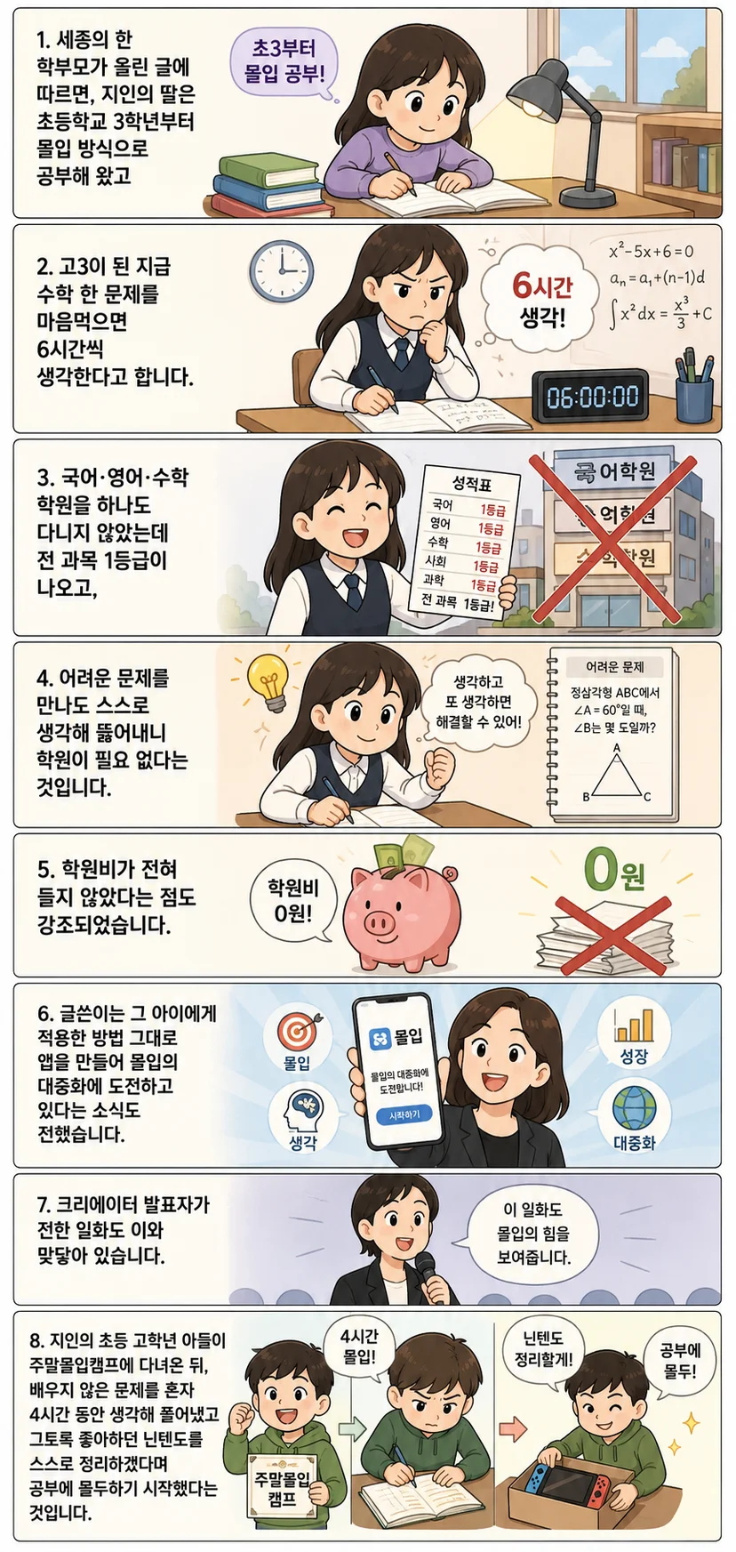 초등학교 때부터 몰입 공부를 실천한 학생과 주말몰입캠프에 참가한 초등학생의 변화를 소개하는 세로형 웹툰이다. 한 학생은 수학 문제를 6시간 동안 집중해 해결하고, 학원을 다니지 않고도 전 과목 1등급을 받는 모습이 그려진다. 학원비를 아끼고 몰입 학습 앱이 소개되며, 다른 학생은 주말몰입캠프 이후 4시간 동안 혼자 문제를 해결하고 스스로 닌텐도를 정리한 뒤 공부에 몰두하는 변화가 이어진다.