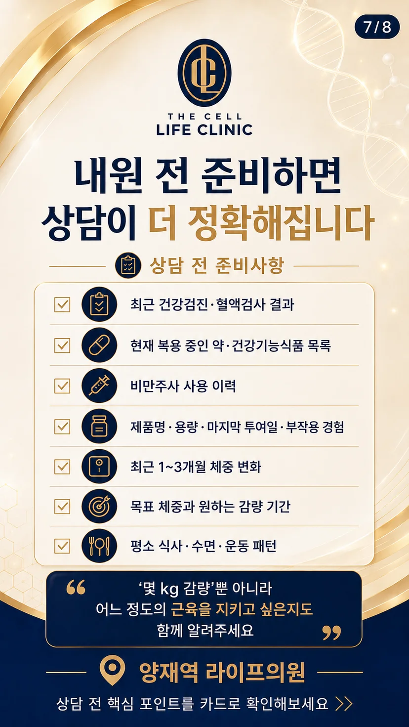 최근 건강검진이나 혈액검사 결과가 있다면 가져오시고, 현재 복용 중인 약과 건강기능식품 목록을 메모해 주세요.  과거 비만주사를 사용했다면 제품명, 용량, 마지막 투여일, 불편했던 증상도 정리하는 것이 좋습니다. 최근 1～3개월간의 체중 변화와 목표 체중, 원하는 감량 기간, 평소 식사·수면·운동 패턴도 상담에 도움이 됩니다.