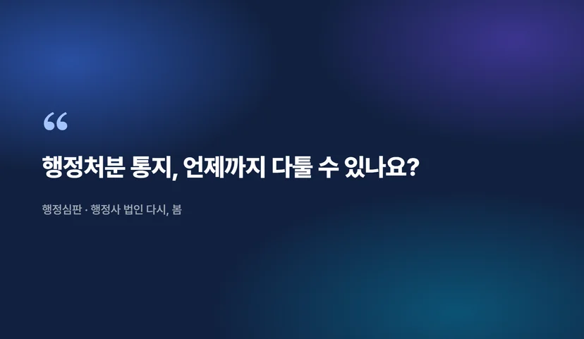 행정처분 받은 뒤 행정심판 청구하기, 기간을 놓치면 안 되는 이유 처분 통지를 받은 순간부터 기한이 시작됩니다