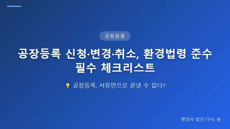 공장등록 신청·변경·취소, 환경법령 준수 필수 체크리스트 공장등록 취소 시 환경의무 사항과 구제 절차