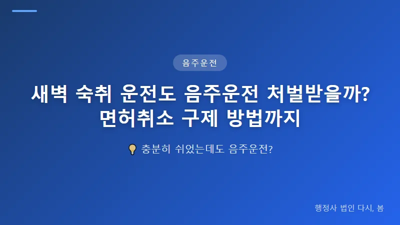 새벽 숙취 운전도 음주운전 처벌받을까? 면허취소 구제 방법까지 음주운전 적발 후 면허취소 구제 절차