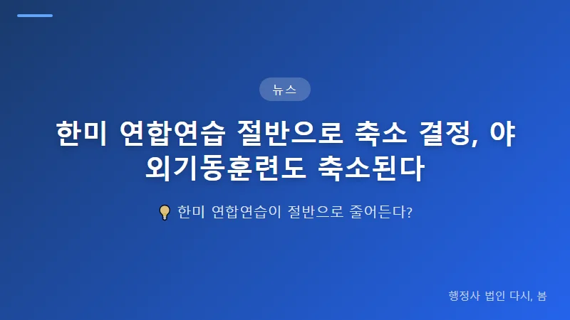 한미 연합연습 절반으로 축소 결정, 야외기동훈련도 축소된다 야외기동훈련 축소의 의미