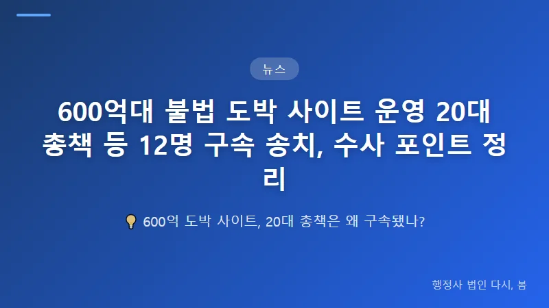 600억대 불법 도박 사이트 운영 20대 총책 등 12명 구속 송치, 수사 포인트 정리 20대 총책 구속 송치의 의미
