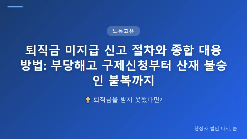 퇴직금 미지급 신고 절차와 종합 대응 방법: 부당해고 구제신청부터 산재 불승인 불복까지 부당해고 구제신청과 퇴직금 미지급의 관계