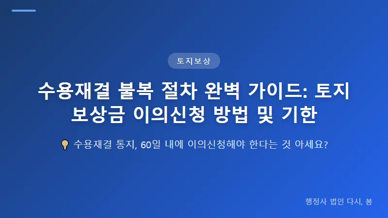 수용재결 불복 절차 완벽 가이드: 토지보상금 이의신청 방법 및 기한 토지보상금 이의신청 절차 5단계