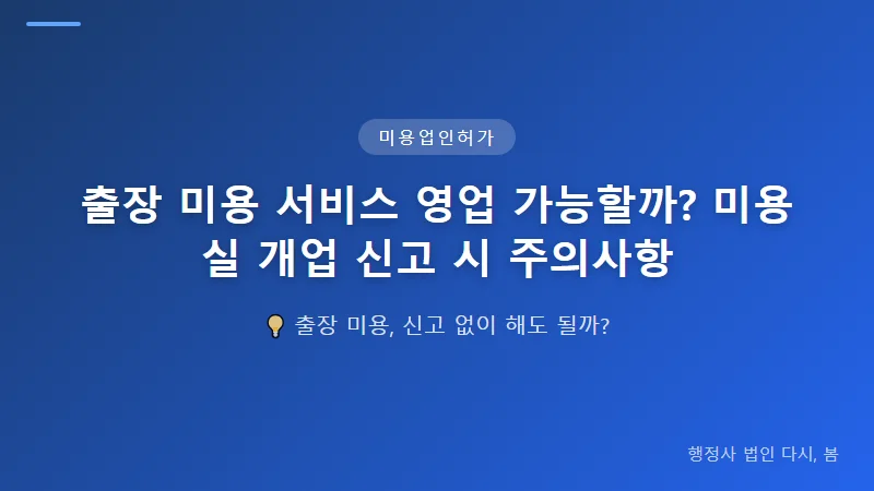 출장 미용 서비스 영업 가능할까? 미용실 개업 신고 시 주의사항 출장 미용 영업 시 필요한 요건 확인사항