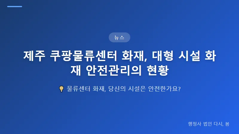 제주 쿠팡물류센터 화재, 대형 시설 화재 안전관리의 현황 물류센터 화재 시 법적 책임과 행정 조치
