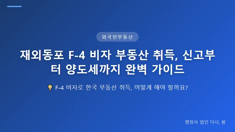 재외동포 F-4 비자 부동산 취득, 신고부터 양도세까지 완벽 가이드 외국인 토지 취득 허가 요건 및 절차