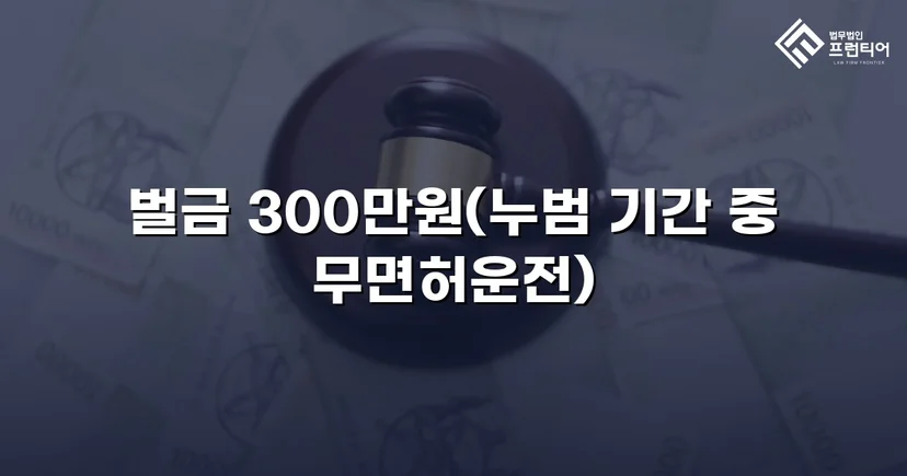 누범 기간 중 무면허운전, 실형 위기를 벌금형으로 끝낸 사건