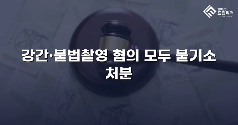 강간·불법촬영 혐의, 증거불충분으로 불기소 처분 이끌어낸 사건