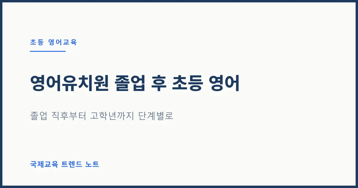 영어유치원 졸업 후 초등 영어, 어떻게 이어가나 — 졸업 직후부터 고학년까지 단계별로