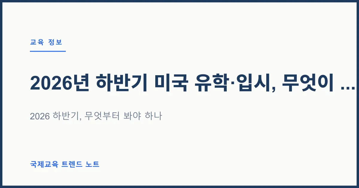 2026년 하반기 미국 유학·입시, 무엇이 달라지나 — 시험·비자·AI 변화 총정리