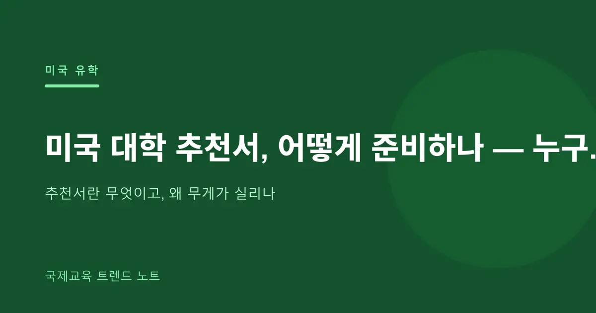 미국 대학 추천서, 어떻게 준비하나 — 누구에게·언제·어떻게, 한국과 다른 점까지